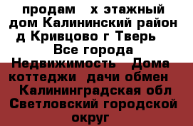 продам 2-х этажный дом,Калининский район,д.Кривцово(г.Тверь) - Все города Недвижимость » Дома, коттеджи, дачи обмен   . Калининградская обл.,Светловский городской округ 